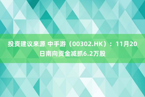 投资建议来源 中手游（00302.HK）：11月20日南向资金减抓6.2万股