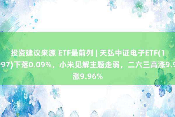 投资建议来源 ETF最前列 | 天弘中证电子ETF(159997)下落0.09%，小米见解主题走弱，二六三高涨9.96%