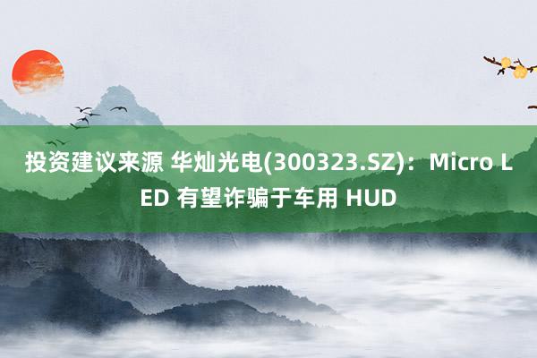 投资建议来源 华灿光电(300323.SZ)：Micro LED 有望诈骗于车用 HUD