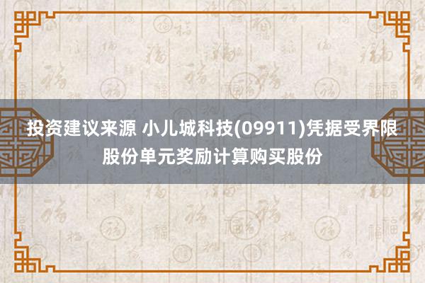 投资建议来源 小儿城科技(09911)凭据受界限股份单元奖励计算购买股份