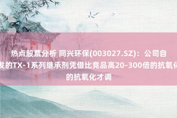 热点股票分析 同兴环保(003027.SZ)：公司自主研发的TX-1系列继承剂凭借比竞品高20-300倍的抗氧化才调