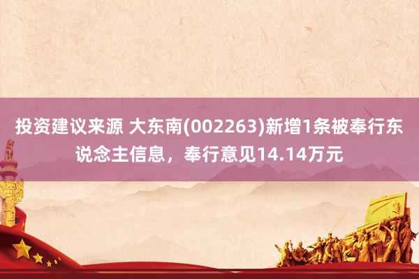 投资建议来源 大东南(002263)新增1条被奉行东说念主信息，奉行意见14.14万元