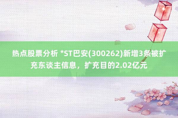 热点股票分析 *ST巴安(300262)新增3条被扩充东谈主信息，扩充目的2.02亿元