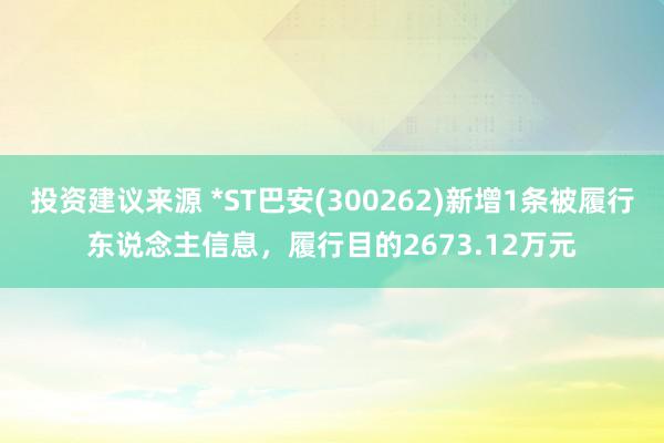 投资建议来源 *ST巴安(300262)新增1条被履行东说念主信息，履行目的2673.12万元