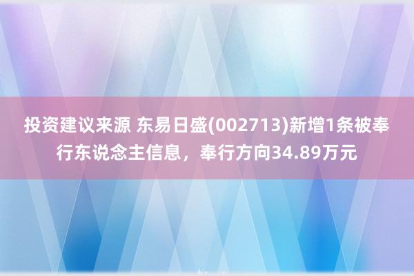 投资建议来源 东易日盛(002713)新增1条被奉行东说念主信息，奉行方向34.89万元