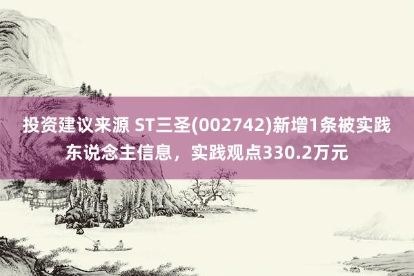 投资建议来源 ST三圣(002742)新增1条被实践东说念主信息，实践观点330.2万元