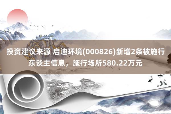 投资建议来源 启迪环境(000826)新增2条被施行东谈主信息，施行场所580.22万元