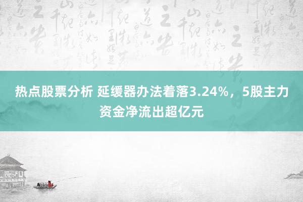 热点股票分析 延缓器办法着落3.24%，5股主力资金净流出超亿元