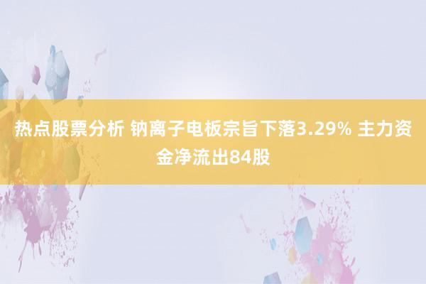 热点股票分析 钠离子电板宗旨下落3.29% 主力资金净流出84股