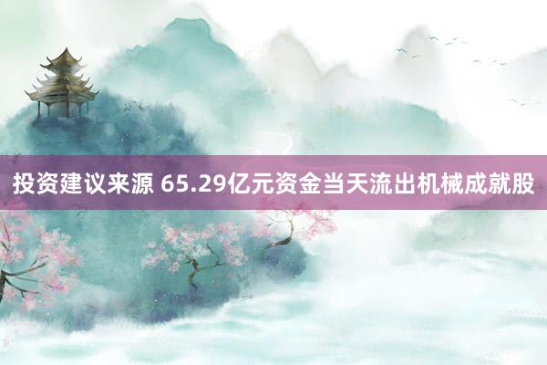 投资建议来源 65.29亿元资金当天流出机械成就股