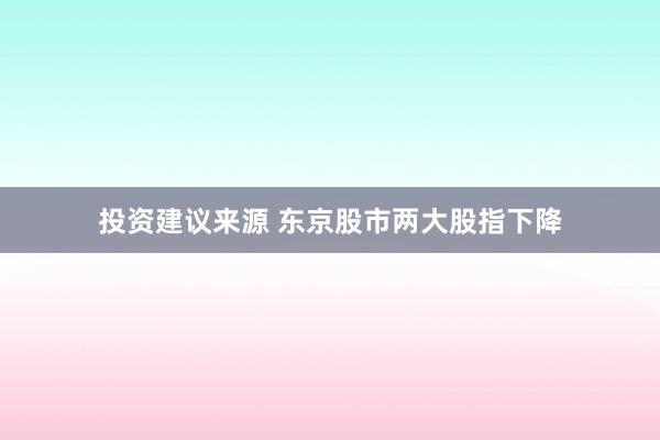 投资建议来源 东京股市两大股指下降