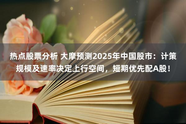 热点股票分析 大摩预测2025年中国股市：计策规模及速率决定上行空间，短期优先配A股！