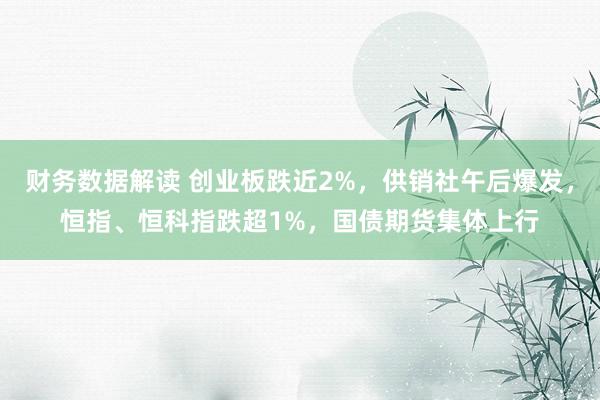 财务数据解读 创业板跌近2%，供销社午后爆发，恒指、恒科指跌超1%，国债期货集体上行