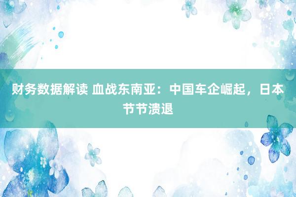 财务数据解读 血战东南亚：中国车企崛起，日本节节溃退