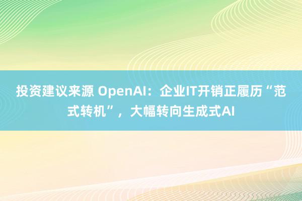 投资建议来源 OpenAI：企业IT开销正履历“范式转机”，大幅转向生成式AI