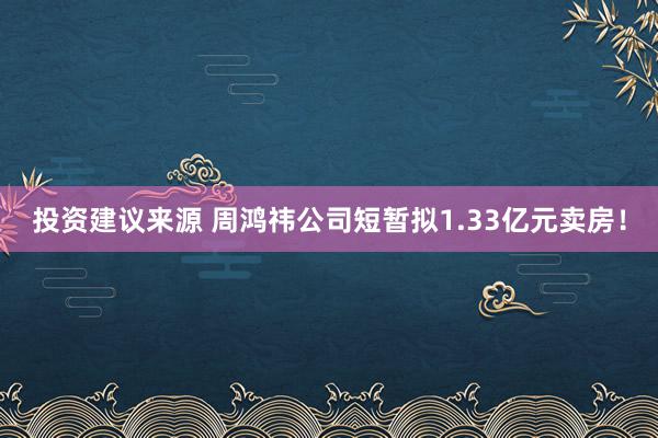 投资建议来源 周鸿祎公司短暂拟1.33亿元卖房！