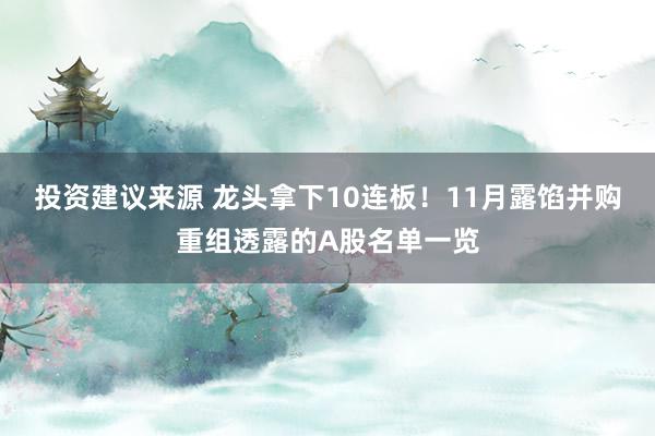 投资建议来源 龙头拿下10连板！11月露馅并购重组透露的A股名单一览