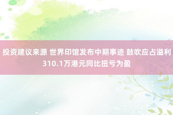 投资建议来源 世界印馆发布中期事迹 鼓吹应占溢利310.1万港元同比扭亏为盈