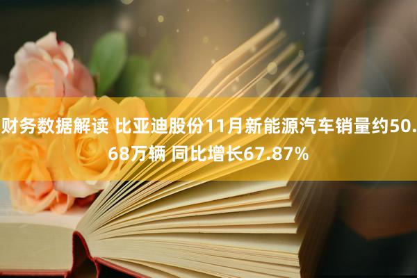 财务数据解读 比亚迪股份11月新能源汽车销量约50.68万辆 同比增长67.87%