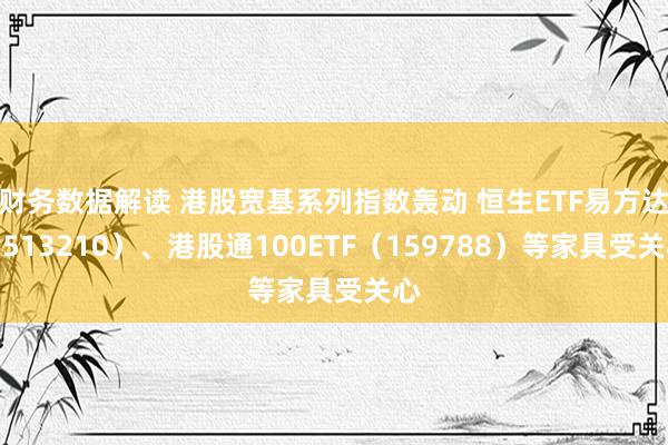 财务数据解读 港股宽基系列指数轰动 恒生ETF易方达（513210）、港股通100ETF（159788）等家具受关心