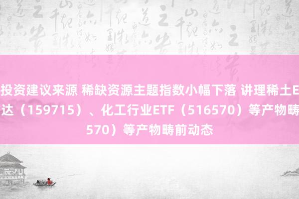 投资建议来源 稀缺资源主题指数小幅下落 讲理稀土ETF易方达（159715）、化工行业ETF（516570）等产物畴前动态