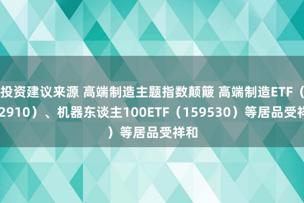 投资建议来源 高端制造主题指数颠簸 高端制造ETF（562910）、机器东谈主100ETF（159530）等居品受祥和