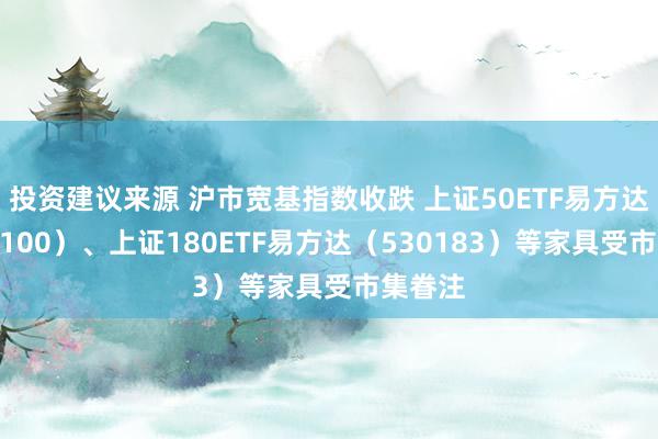 投资建议来源 沪市宽基指数收跌 上证50ETF易方达（510100）、上证180ETF易方达（530183）等家具受市集眷注