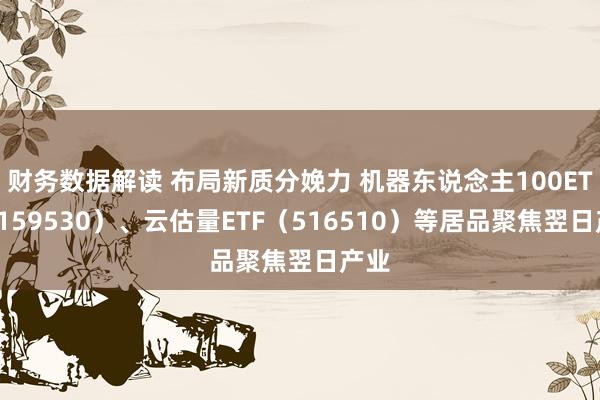 财务数据解读 布局新质分娩力 机器东说念主100ETF（159530）、云估量ETF（516510）等居品聚焦翌日产业