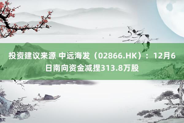 投资建议来源 中远海发（02866.HK）：12月6日南向资金减捏313.8万股