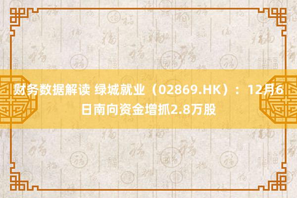 财务数据解读 绿城就业（02869.HK）：12月6日南向资金增抓2.8万股