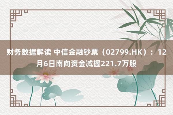 财务数据解读 中信金融钞票（02799.HK）：12月6日南向资金减握221.7万股