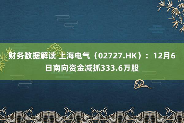 财务数据解读 上海电气（02727.HK）：12月6日南向资金减抓333.6万股