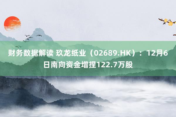 财务数据解读 玖龙纸业（02689.HK）：12月6日南向资金增捏122.7万股