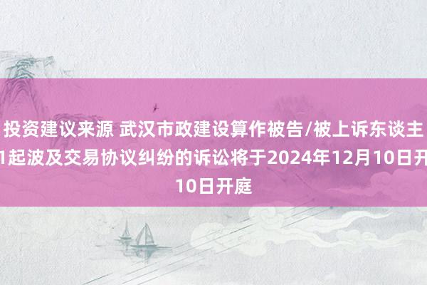 投资建议来源 武汉市政建设算作被告/被上诉东谈主的1起波及交易协议纠纷的诉讼将于2024年12月10日开庭