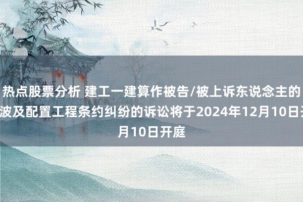 热点股票分析 建工一建算作被告/被上诉东说念主的1起波及配置工程条约纠纷的诉讼将于2024年12月10日开庭