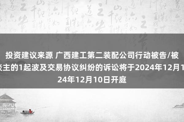 投资建议来源 广西建工第二装配公司行动被告/被上诉东谈主的1起波及交易协议纠纷的诉讼将于2024年12月10日开庭