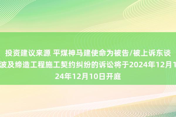 投资建议来源 平煤神马建使命为被告/被上诉东谈主的3起波及缔造工程施工契约纠纷的诉讼将于2024年12月10日开庭