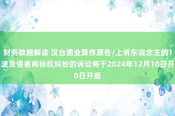 财务数据解读 汉台酒业算作原告/上诉东说念主的1起波及侵害商标权纠纷的诉讼将于2024年12月10日开庭