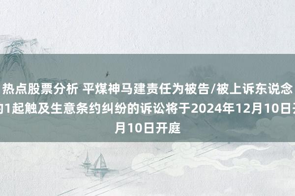 热点股票分析 平煤神马建责任为被告/被上诉东说念主的1起触及生意条约纠纷的诉讼将于2024年12月10日开庭