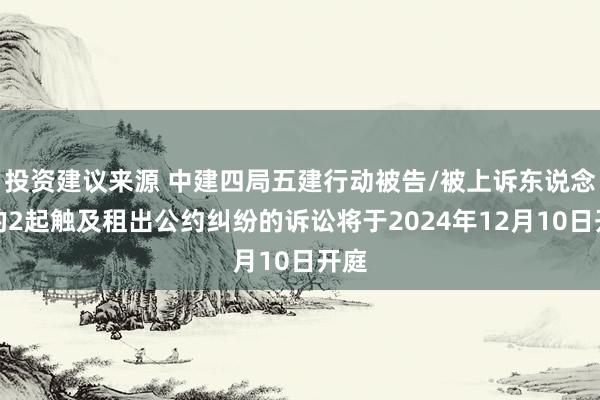 投资建议来源 中建四局五建行动被告/被上诉东说念主的2起触及租出公约纠纷的诉讼将于2024年12月10日开庭