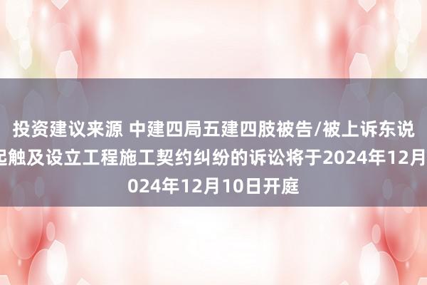 投资建议来源 中建四局五建四肢被告/被上诉东说念主的1起触及设立工程施工契约纠纷的诉讼将于2024年12月10日开庭