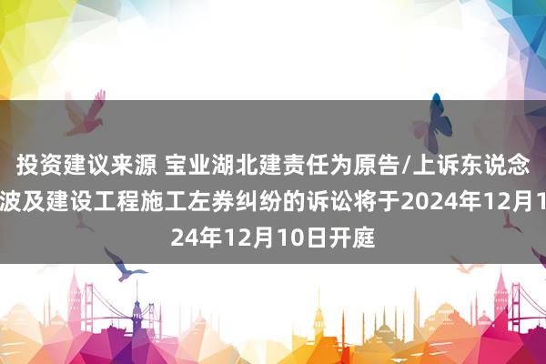 投资建议来源 宝业湖北建责任为原告/上诉东说念主的1起波及建设工程施工左券纠纷的诉讼将于2024年12月10日开庭