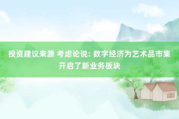 投资建议来源 考虑论说: 数字经济为艺术品市集开启了新业务板块