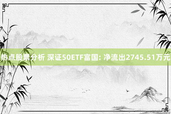 热点股票分析 深证50ETF富国: 净流出2745.51万元