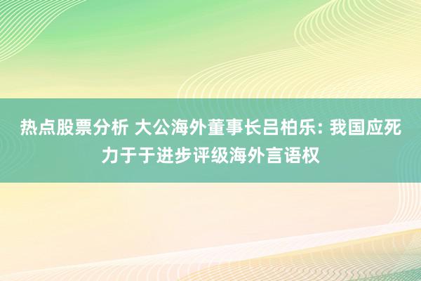 热点股票分析 大公海外董事长吕柏乐: 我国应死力于于进步评级海外言语权