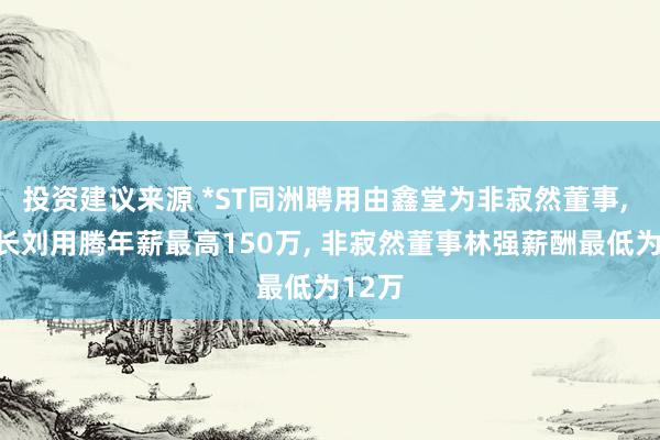 投资建议来源 *ST同洲聘用由鑫堂为非寂然董事, 董事长刘用腾年薪最高150万, 非寂然董事林强薪酬最低为12万