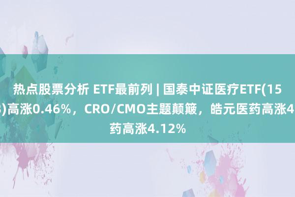 热点股票分析 ETF最前列 | 国泰中证医疗ETF(159828)高涨0.46%，CRO/CMO主题颠簸，皓元医药高涨4.12%