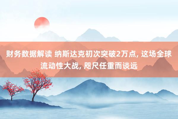 财务数据解读 纳斯达克初次突破2万点, 这场全球流动性大战, 咫尺任重而谈远