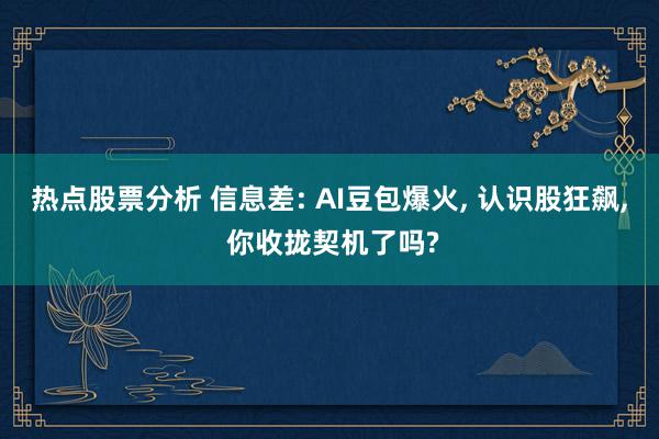 热点股票分析 信息差: AI豆包爆火, 认识股狂飙, 你收拢契机了吗?