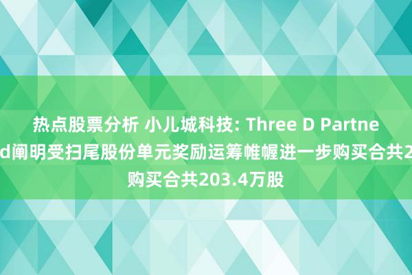 热点股票分析 小儿城科技: Three D Partners Limited阐明受扫尾股份单元奖励运筹帷幄进一步购买合共203.4万股